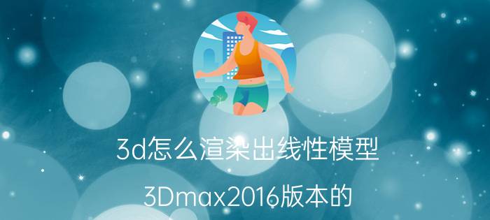 3d怎么渲染出线性模型 3Dmax2016版本的，渲染参数怎么设置啊？